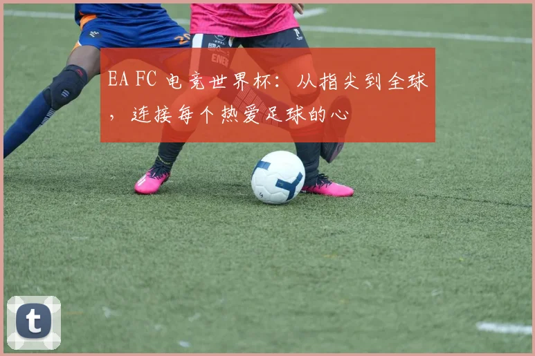 EA FC 电竞世界杯:从指尖到全球,连接每个热爱足球的心