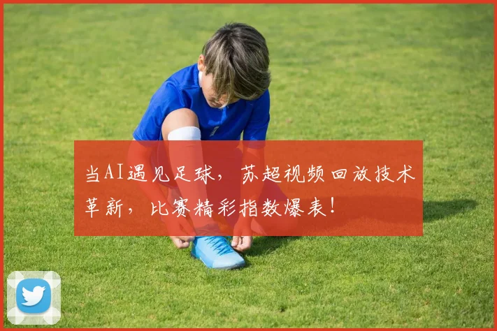 当AI遇见足球,苏超视频回放技术革新,比赛精彩指数爆表!