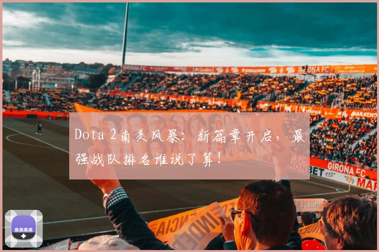 Dota 2南美风暴:新篇章开启,最强战队排名谁说了算!