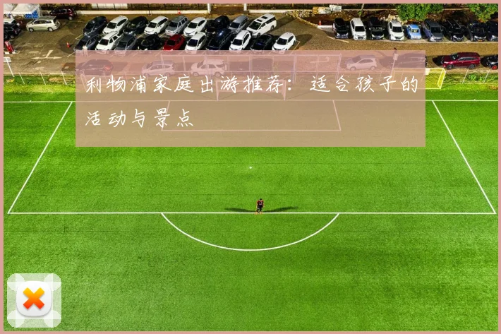 利物浦家庭出游推荐：适合孩子的活动与景点