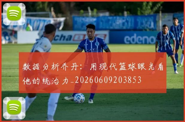 数据分析乔丹：用现代篮球眼光看他的统治力_20260609203853