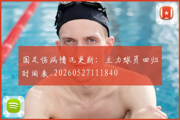 国足伤病情况更新:主力球员回归时间表_20260527111840