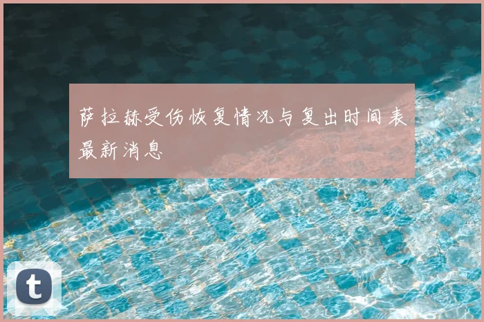 萨拉赫受伤恢复情况与复出时间表最新消息