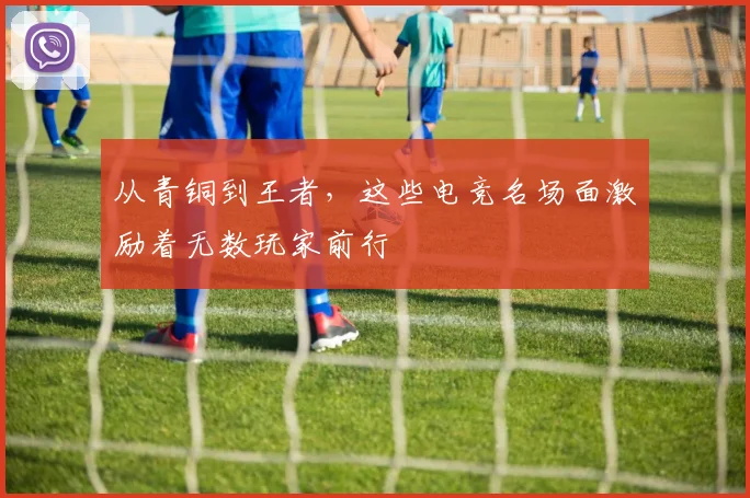 从青铜到王者,这些电竞名场面激励着无数玩家前行