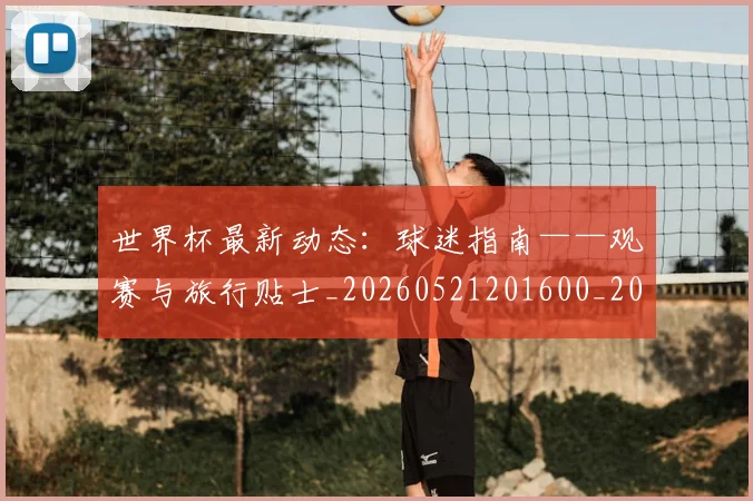 世界杯最新动态：球迷指南——观赛与旅行贴士_20260521201600_20260607160358