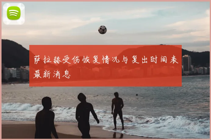 萨拉赫受伤恢复情况与复出时间表最新消息