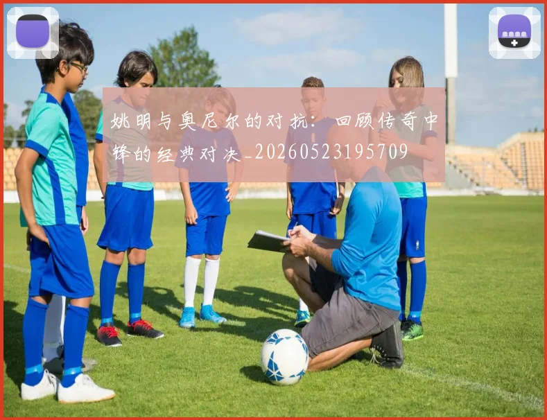 姚明与奥尼尔的对抗:回顾传奇中锋的经典对决_20260523195709