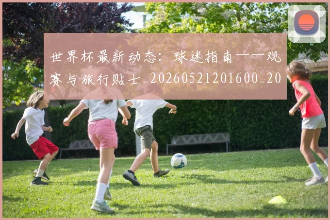 世界杯最新动态：球迷指南——观赛与旅行贴士_20260521201600_20260607160358