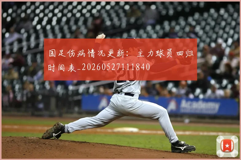国足伤病情况更新:主力球员回归时间表_20260527111840