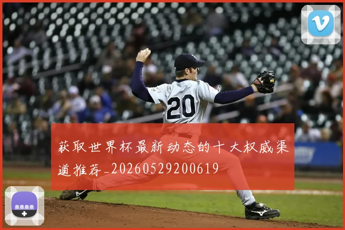 获取世界杯最新动态的十大权威渠道推荐_20260529200619