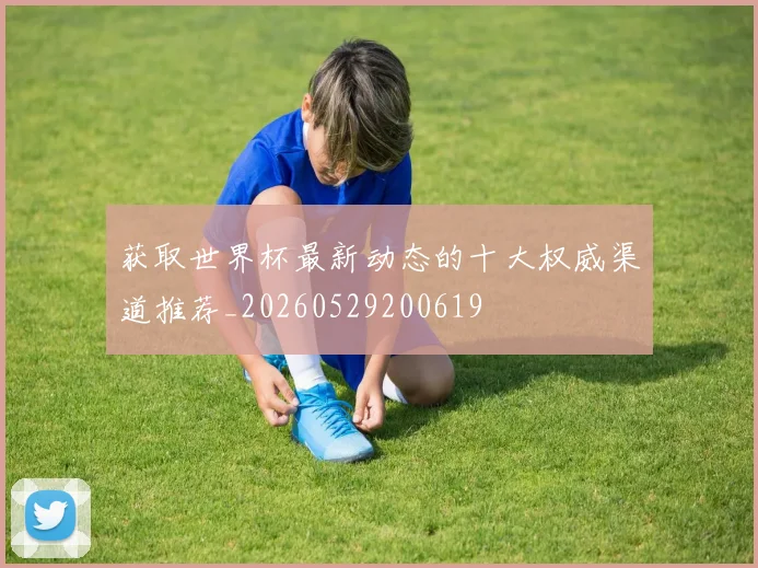 获取世界杯最新动态的十大权威渠道推荐_20260529200619