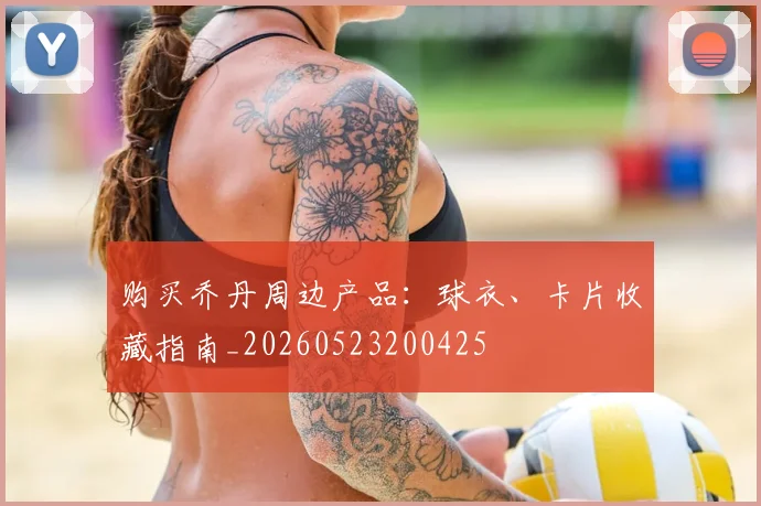 购买乔丹周边产品：球衣、卡片收藏指南_20260523200425