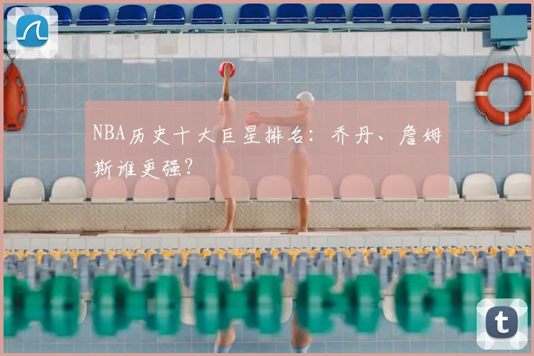 NBA历史十大巨星排名:乔丹、詹姆斯谁更强?
