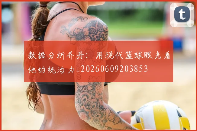 数据分析乔丹:用现代篮球眼光看他的统治力_20260609203853