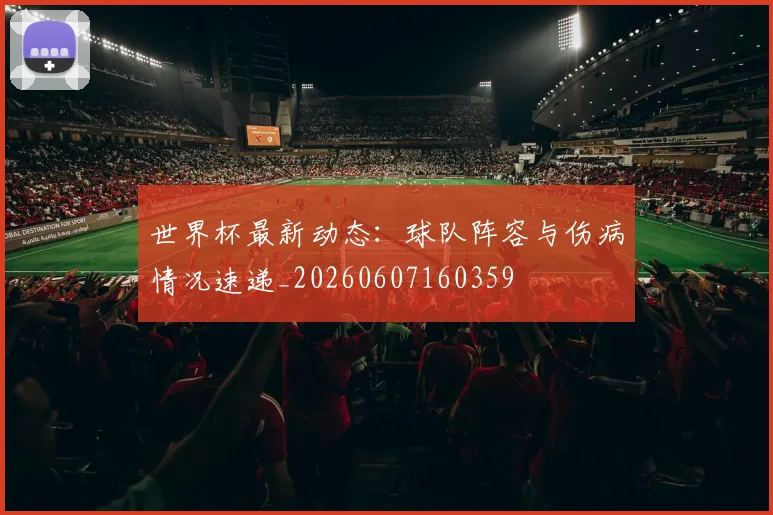 世界杯最新动态:球队阵容与伤病情况速递_20260607160359
