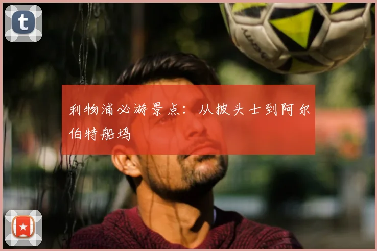 利物浦必游景点：从披头士到阿尔伯特船坞