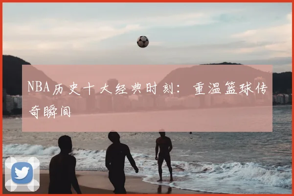 NBA历史十大经典时刻:重温篮球传奇瞬间