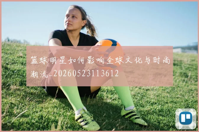 篮球明星如何影响全球文化与时尚潮流_20260523113612