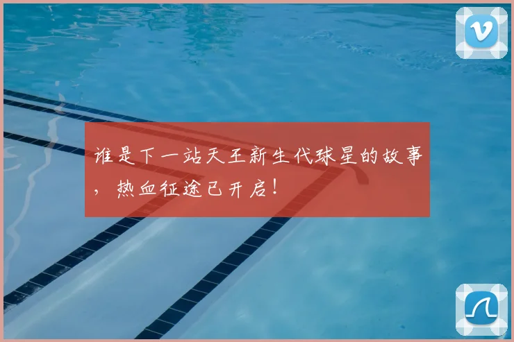 谁是下一站天王新生代球星的故事，热血征途已开启！