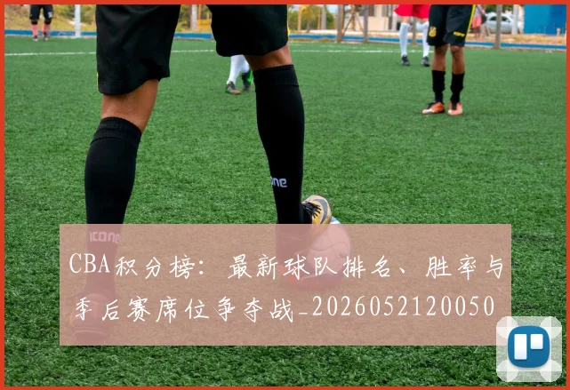 CBA积分榜：最新球队排名、胜率与季后赛席位争夺战_20260521200502