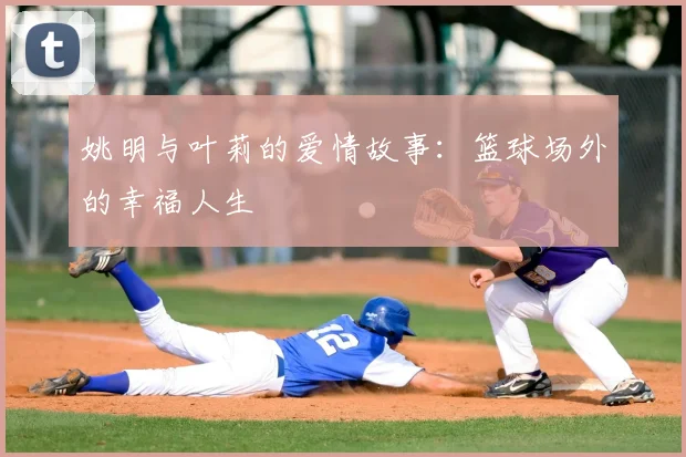 姚明与叶莉的爱情故事:篮球场外的幸福人生