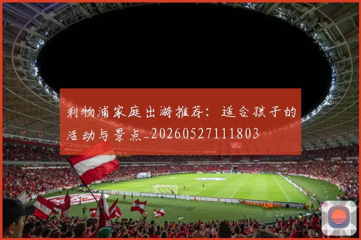 利物浦家庭出游推荐：适合孩子的活动与景点_20260527111803